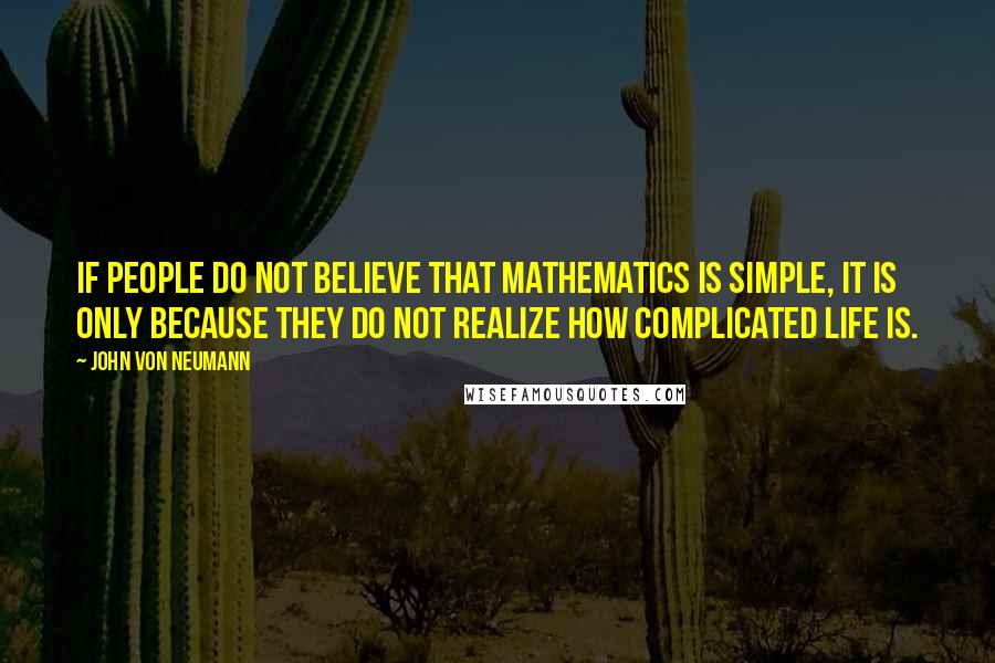 John Von Neumann quotes: If people do not believe that mathematics is simple, it is only because they do not realize how complicated life is.