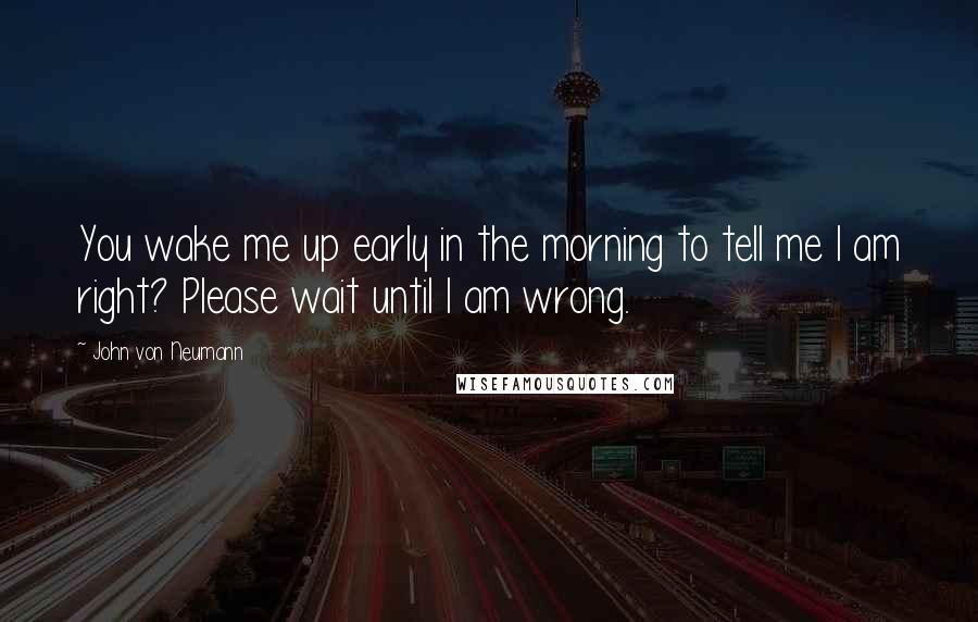 John Von Neumann quotes: You wake me up early in the morning to tell me I am right? Please wait until I am wrong.