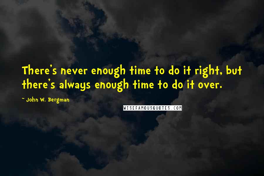 John W. Bergman quotes: There's never enough time to do it right, but there's always enough time to do it over.