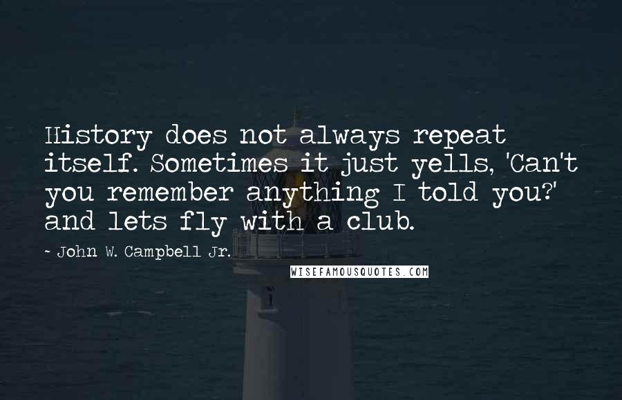 John W. Campbell Jr. quotes: History does not always repeat itself. Sometimes it just yells, 'Can't you remember anything I told you?' and lets fly with a club.