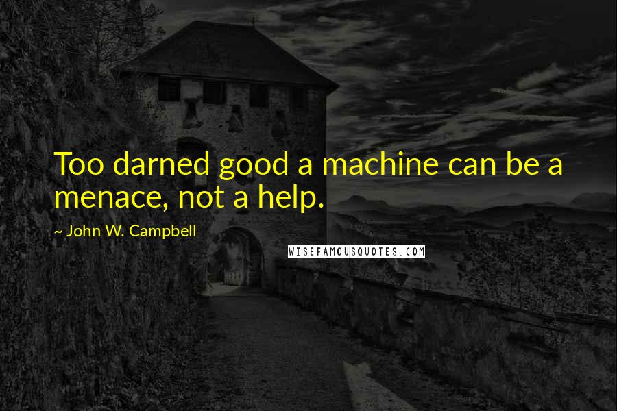 John W. Campbell quotes: Too darned good a machine can be a menace, not a help.