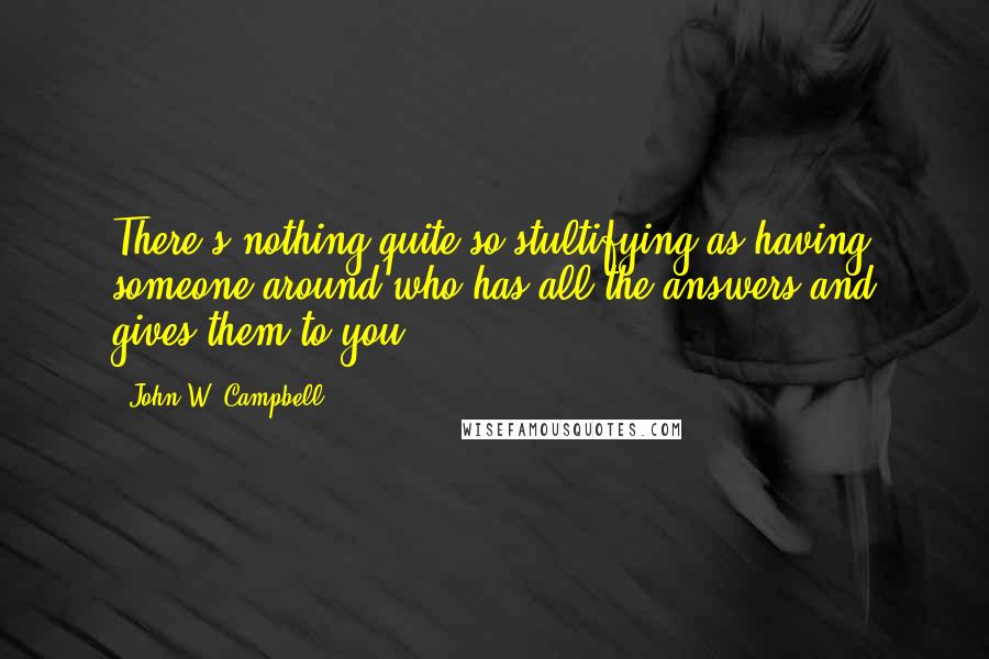 John W. Campbell quotes: There's nothing quite so stultifying as having someone around who has all the answers-and gives them to you.