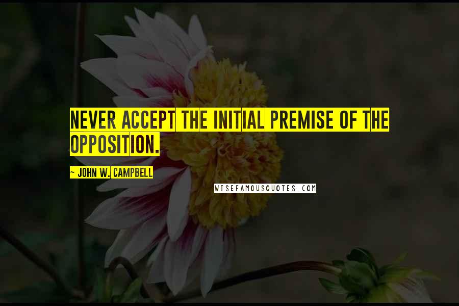 John W. Campbell quotes: Never accept the initial premise of the opposition.