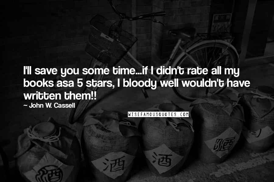 John W. Cassell quotes: I'll save you some time...if I didn't rate all my books asa 5 stars, I bloody well wouldn't have written them!! John W. Cassell quotes: I'll save you some time...if I didn't rate all my books asa 5 stars, I bloody well wouldn't have written them!!