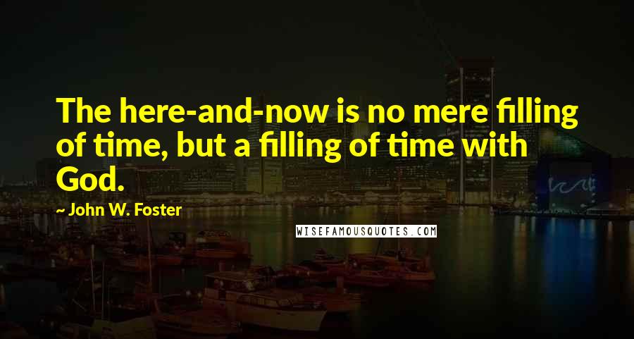 John W. Foster quotes: The here-and-now is no mere filling of time, but a filling of time with God.
