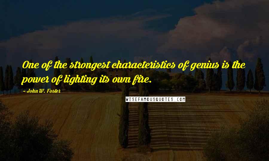 John W. Foster quotes: One of the strongest characteristics of genius is the power of lighting its own fire.