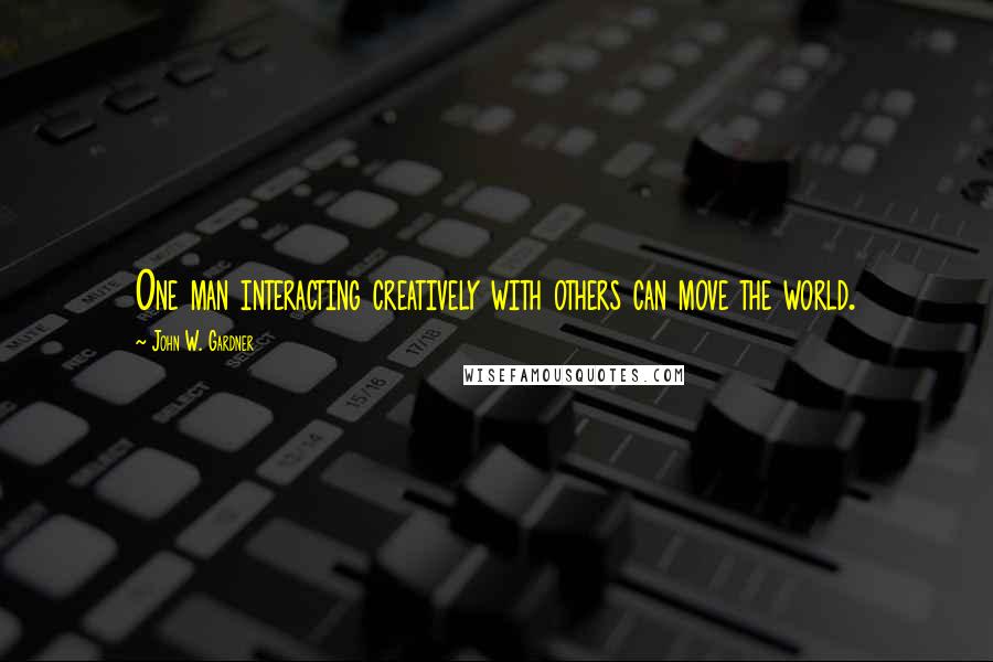 John W. Gardner quotes: One man interacting creatively with others can move the world.