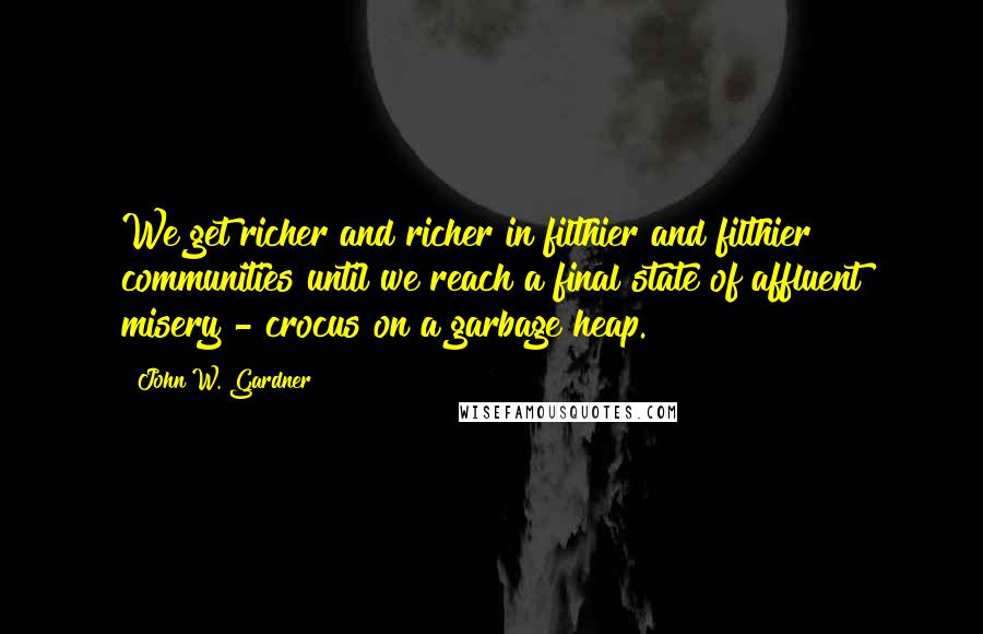 John W. Gardner quotes: We get richer and richer in filthier and filthier communities until we reach a final state of affluent misery - crocus on a garbage heap.