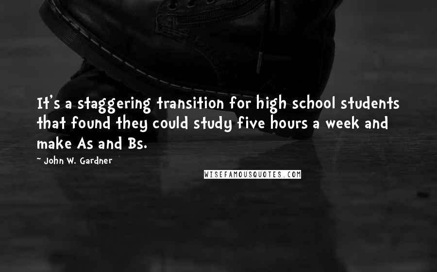 John W. Gardner quotes: It's a staggering transition for high school students that found they could study five hours a week and make As and Bs.