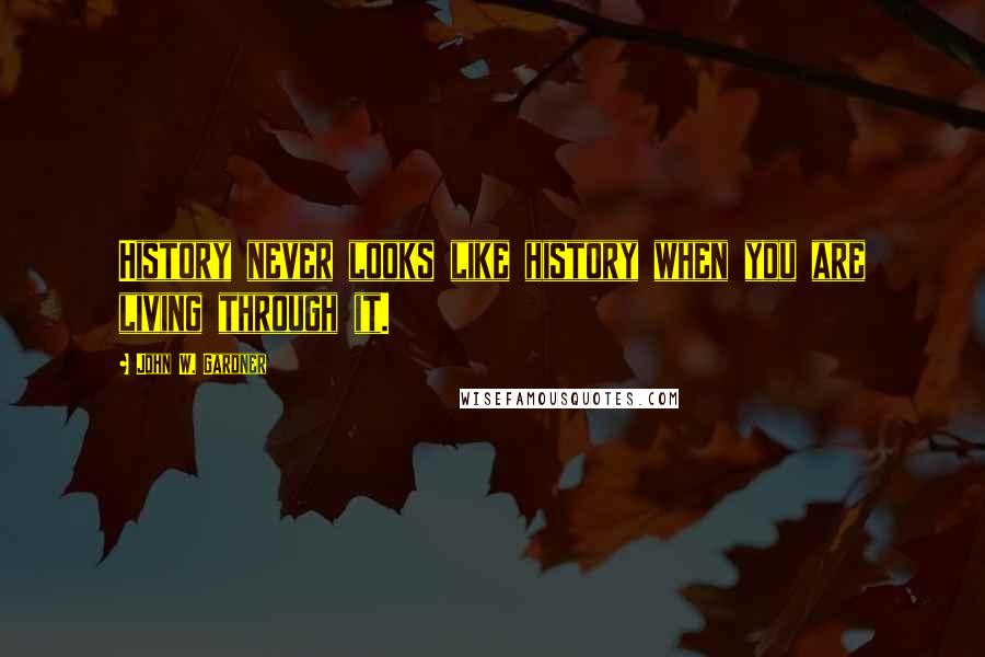 John W. Gardner quotes: History never looks like history when you are living through it.