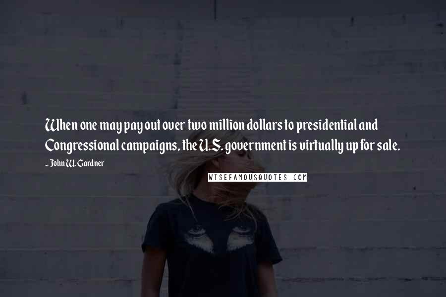 John W. Gardner quotes: When one may pay out over two million dollars to presidential and Congressional campaigns, the U.S. government is virtually up for sale.