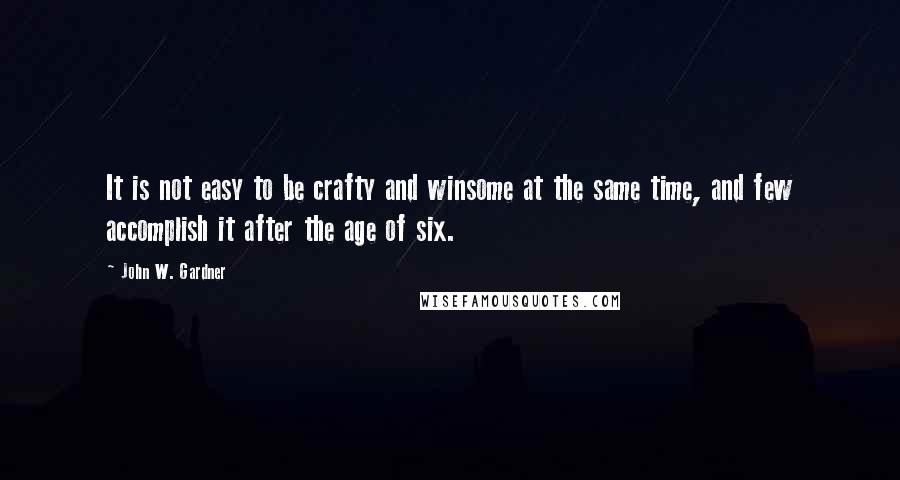 John W. Gardner quotes: It is not easy to be crafty and winsome at the same time, and few accomplish it after the age of six.