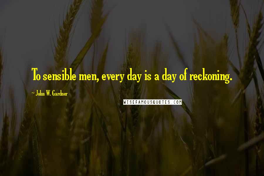 John W. Gardner quotes: To sensible men, every day is a day of reckoning.