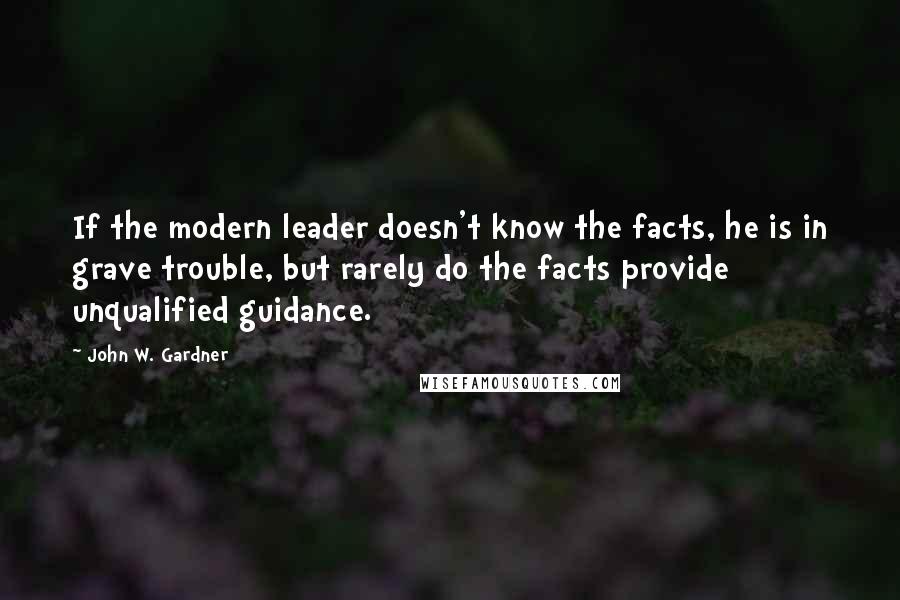 John W. Gardner quotes: If the modern leader doesn't know the facts, he is in grave trouble, but rarely do the facts provide unqualified guidance.