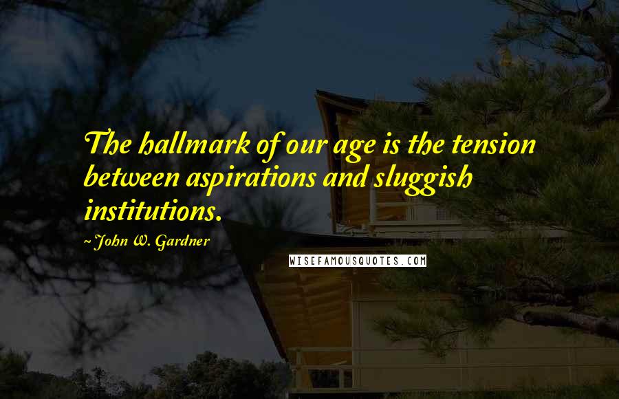 John W. Gardner quotes: The hallmark of our age is the tension between aspirations and sluggish institutions.