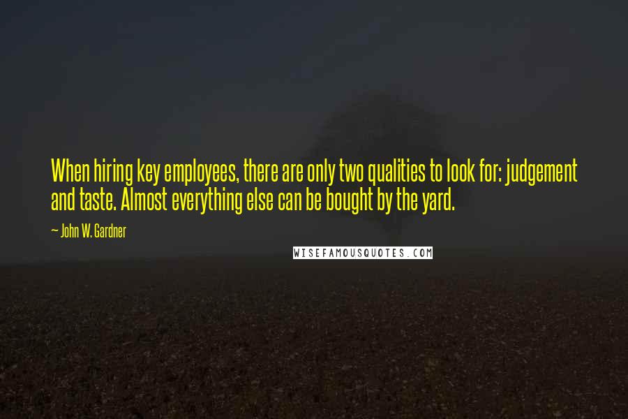 John W. Gardner quotes: When hiring key employees, there are only two qualities to look for: judgement and taste. Almost everything else can be bought by the yard.