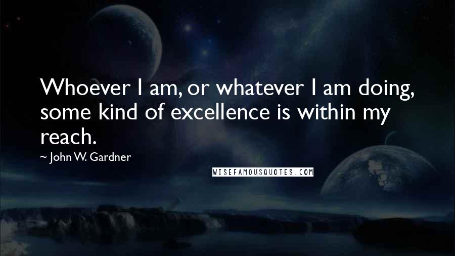 John W. Gardner quotes: Whoever I am, or whatever I am doing, some kind of excellence is within my reach.