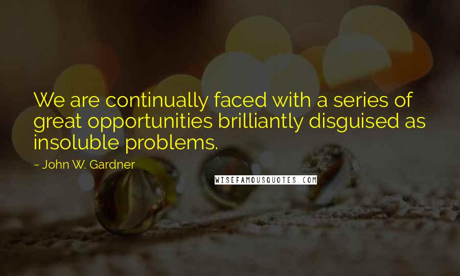 John W. Gardner quotes: We are continually faced with a series of great opportunities brilliantly disguised as insoluble problems.