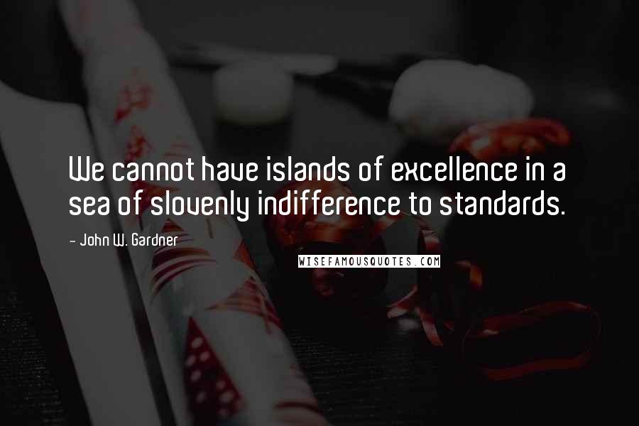 John W. Gardner quotes: We cannot have islands of excellence in a sea of slovenly indifference to standards.