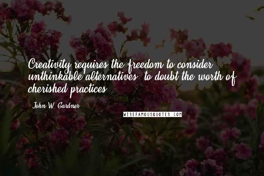 John W. Gardner quotes: Creativity requires the freedom to consider unthinkable alternatives, to doubt the worth of cherished practices.