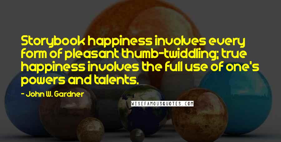 John W. Gardner quotes: Storybook happiness involves every form of pleasant thumb-twiddling; true happiness involves the full use of one's powers and talents.