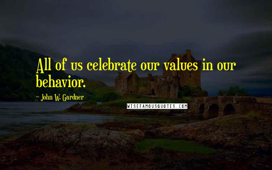 John W. Gardner quotes: All of us celebrate our values in our behavior.