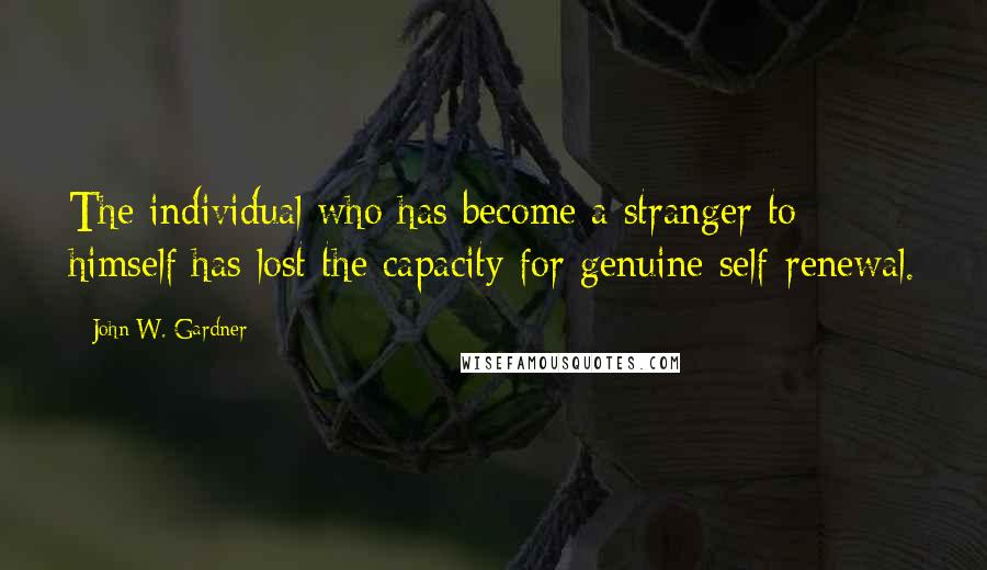 John W. Gardner quotes: The individual who has become a stranger to himself has lost the capacity for genuine self-renewal.