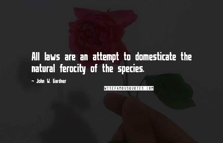 John W. Gardner quotes: All laws are an attempt to domesticate the natural ferocity of the species.