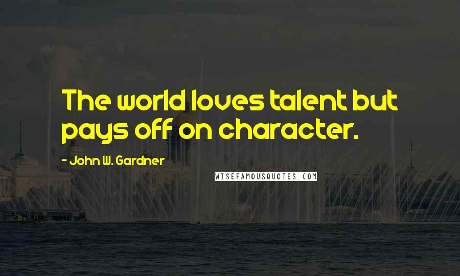 John W. Gardner quotes: The world loves talent but pays off on character.