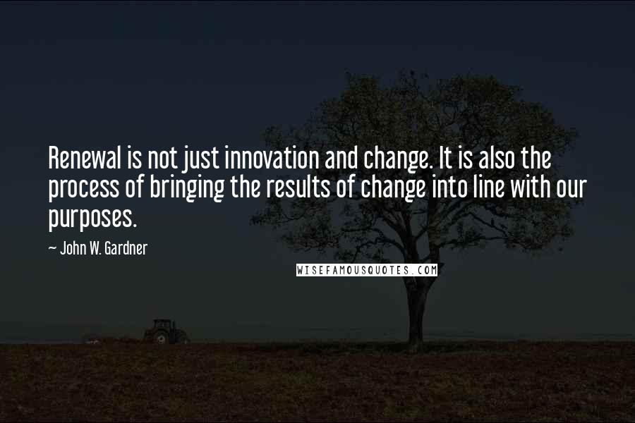 John W. Gardner quotes: Renewal is not just innovation and change. It is also the process of bringing the results of change into line with our purposes.