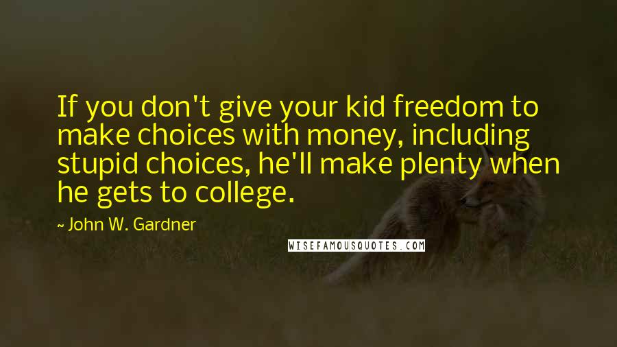 John W. Gardner quotes: If you don't give your kid freedom to make choices with money, including stupid choices, he'll make plenty when he gets to college.