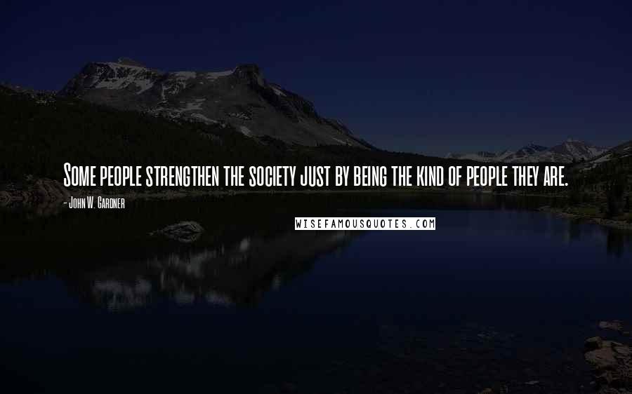 John W. Gardner quotes: Some people strengthen the society just by being the kind of people they are.