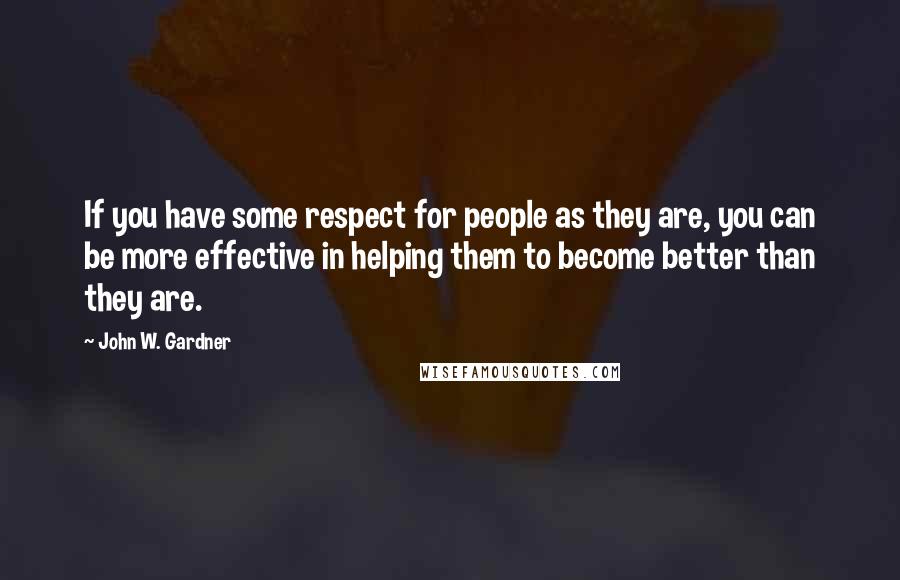 John W. Gardner quotes: If you have some respect for people as they are, you can be more effective in helping them to become better than they are.