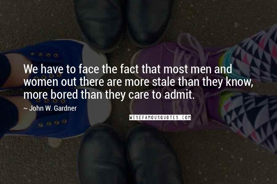 John W. Gardner quotes: We have to face the fact that most men and women out there are more stale than they know, more bored than they care to admit.