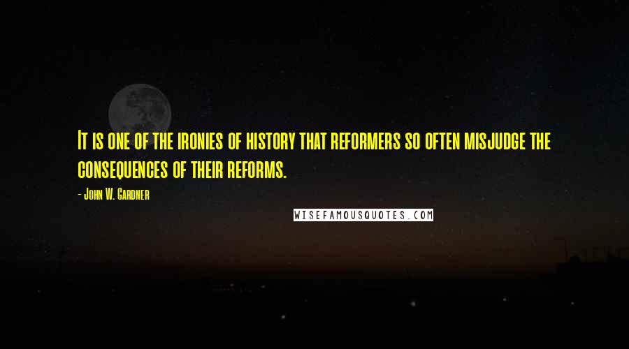 John W. Gardner quotes: It is one of the ironies of history that reformers so often misjudge the consequences of their reforms.