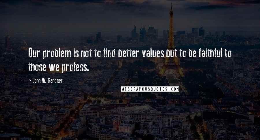 John W. Gardner quotes: Our problem is not to find better values but to be faithful to those we profess.