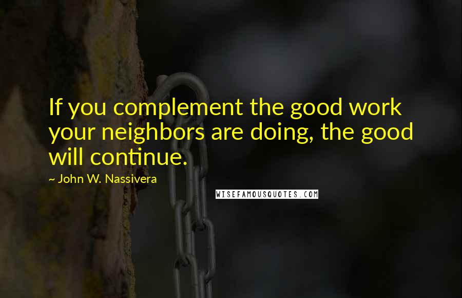 John W. Nassivera quotes: If you complement the good work your neighbors are doing, the good will continue.