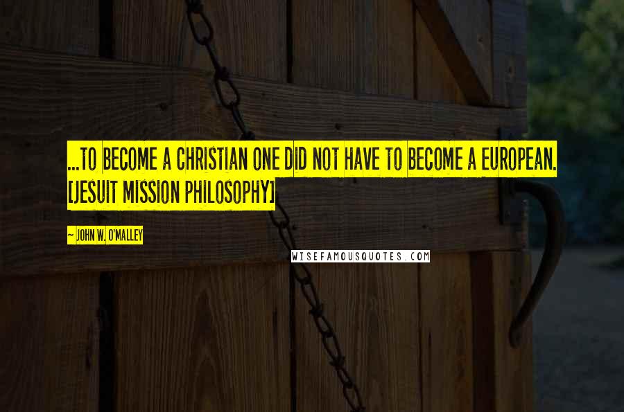 John W. O'Malley quotes: ...to become a Christian one did not have to become a European. [Jesuit mission philosophy]