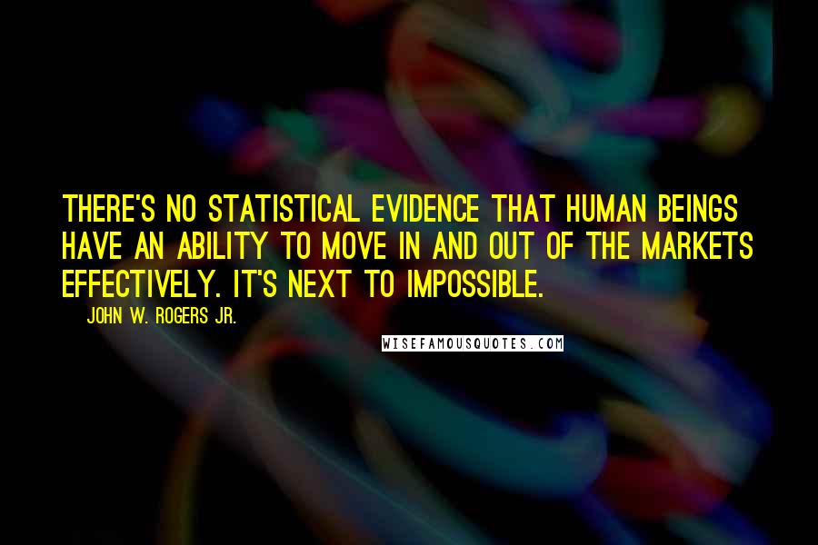 John W. Rogers Jr. quotes: There's no statistical evidence that human beings have an ability to move in and out of the markets effectively. It's next to impossible.