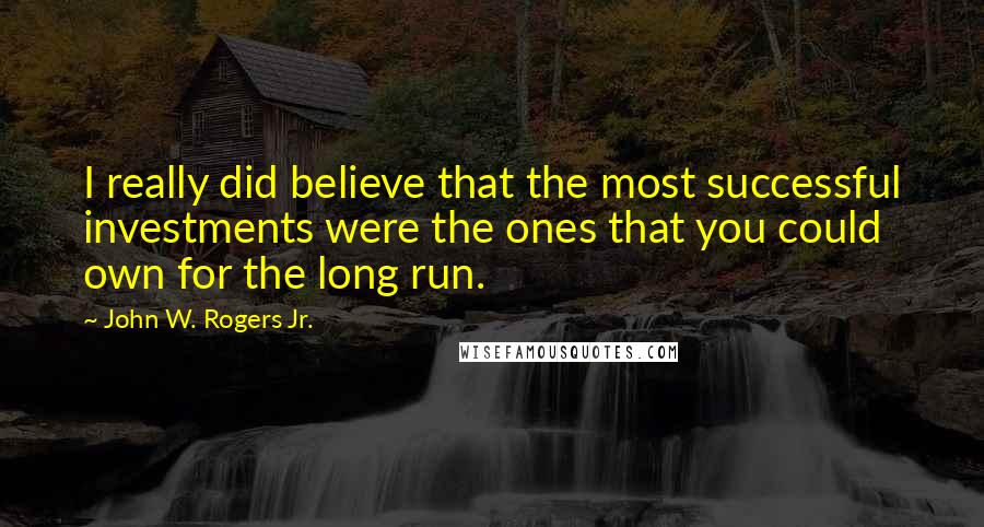 John W. Rogers Jr. quotes: I really did believe that the most successful investments were the ones that you could own for the long run.