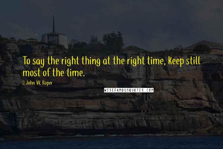 John W. Roper quotes: To say the right thing at the right time, keep still most of the time.