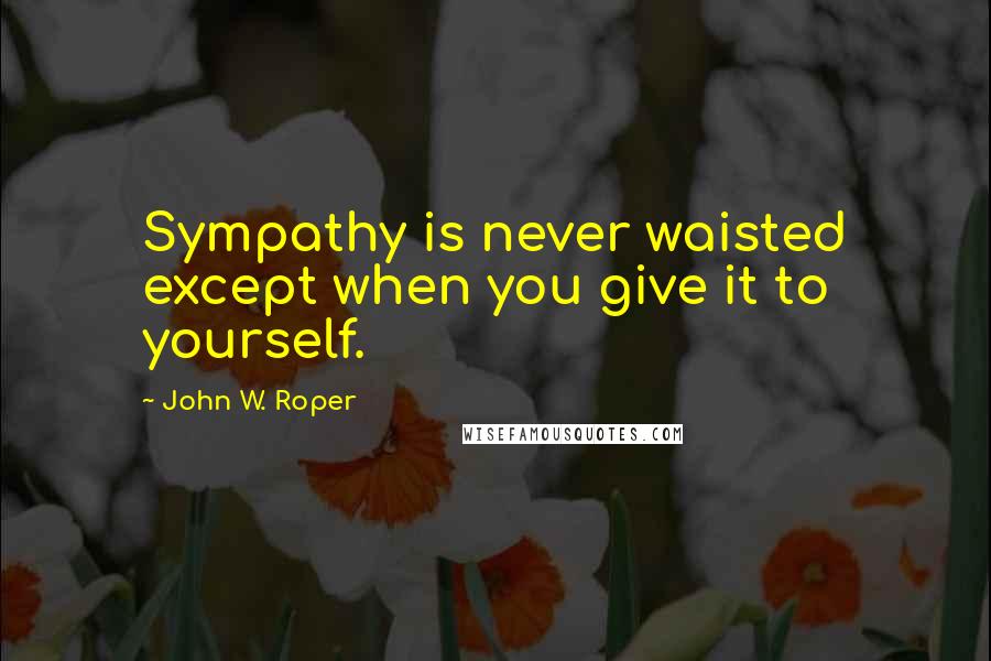 John W. Roper quotes: Sympathy is never waisted except when you give it to yourself.