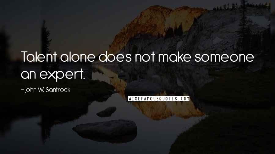 John W. Santrock quotes: Talent alone does not make someone an expert.