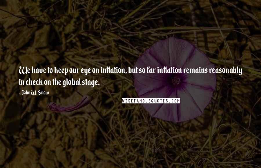 John W. Snow quotes: We have to keep our eye on inflation, but so far inflation remains reasonably in check on the global stage.