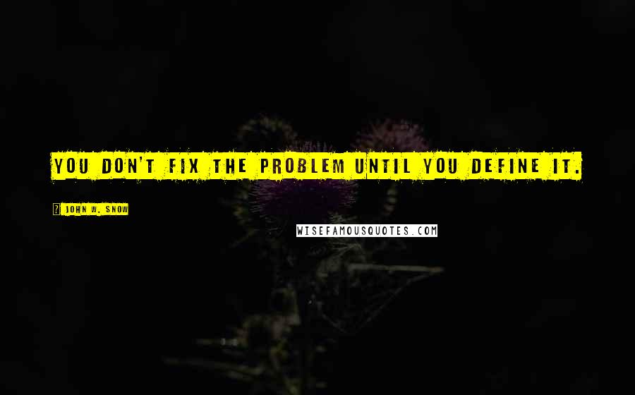 John W. Snow quotes: You don't fix the problem until you define it.