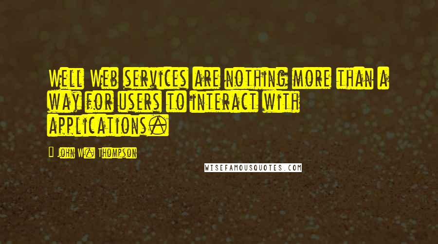 John W. Thompson quotes: Well Web services are nothing more than a way for users to interact with applications.