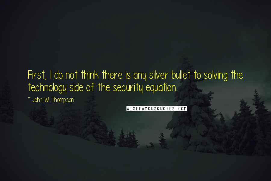 John W. Thompson quotes: First, I do not think there is any silver bullet to solving the technology side of the security equation.