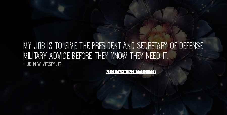 John W. Vessey Jr. quotes: My job is to give the president and secretary of defense military advice before they know they need it.