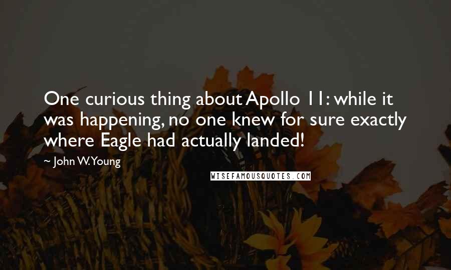 John W. Young quotes: One curious thing about Apollo 11: while it was happening, no one knew for sure exactly where Eagle had actually landed!