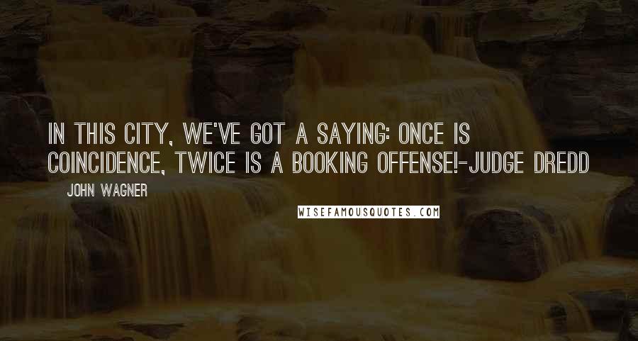 John Wagner quotes: In this city, we've got a saying: once is coincidence, twice is a booking offense!-Judge Dredd